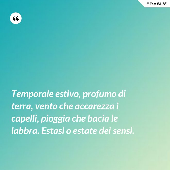 Temporale estivo, profumo di terra, vento che accarezza i capelli, pioggia che bacia le labbra. Estasi o estate dei sensi. - Anonimo