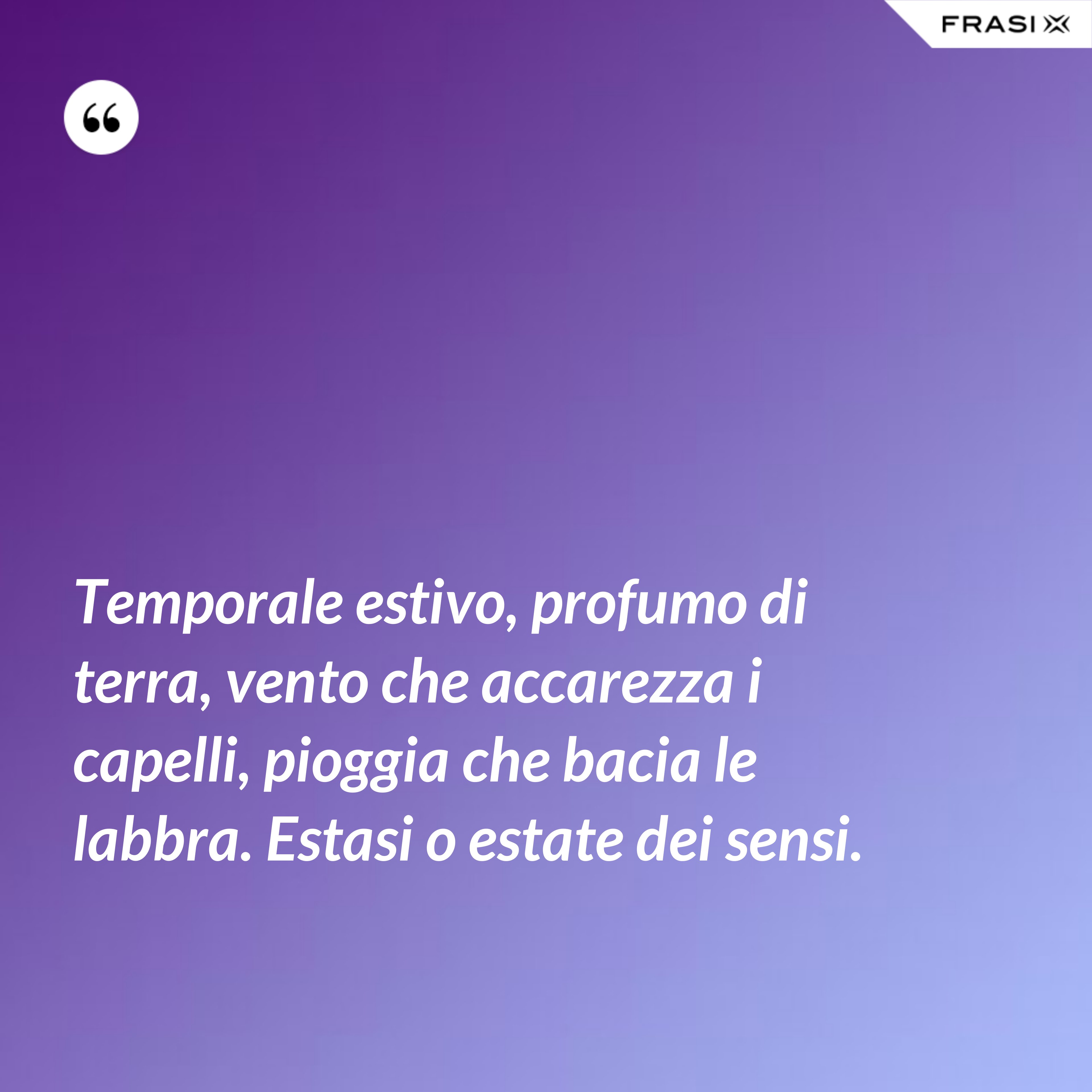 Temporale estivo, profumo di terra, vento che accarezza i capelli, pioggia che bacia le labbra. Estasi o estate dei sensi. - Anonimo