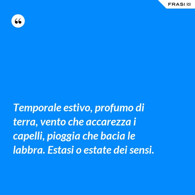 Temporale estivo, profumo di terra, vento che accarezza i capelli, pioggia che bacia le labbra. Estasi o estate dei sensi. - Anonimo