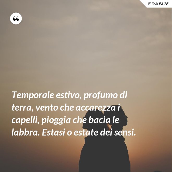 Temporale estivo, profumo di terra, vento che accarezza i capelli, pioggia che bacia le labbra. Estasi o estate dei sensi. - Anonimo