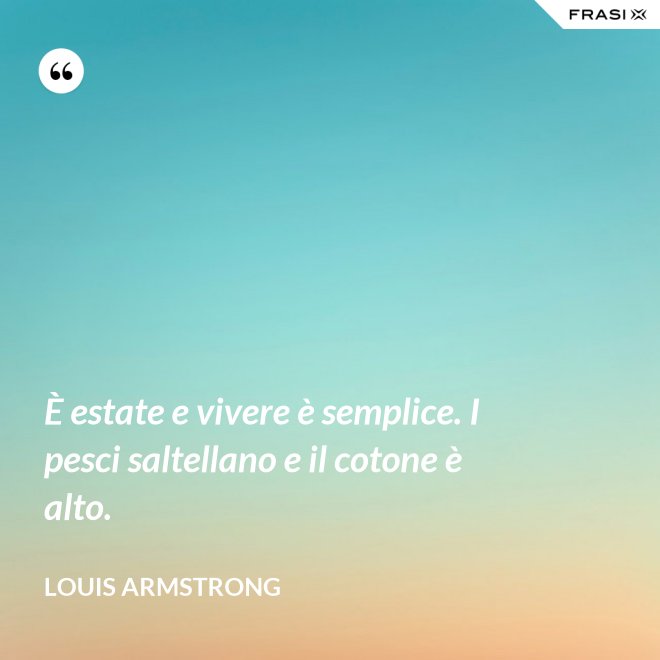 È estate e vivere è semplice. I pesci saltellano e il cotone è alto. - Louis Armstrong