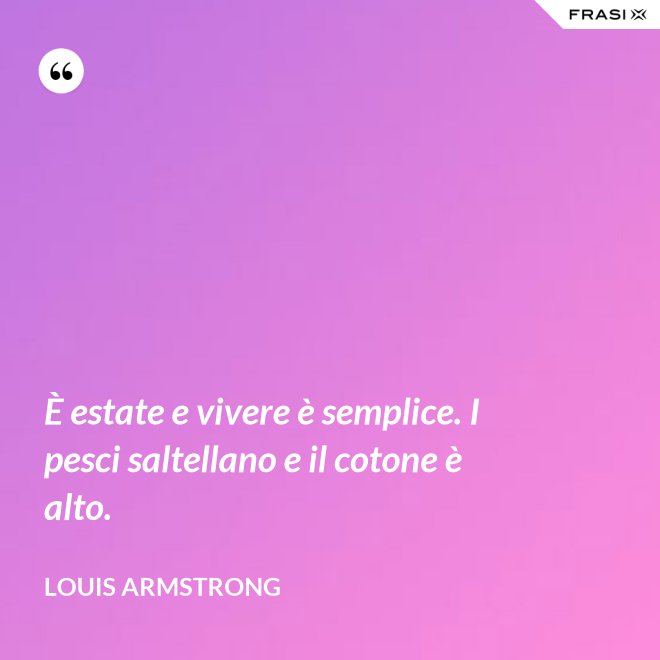 È estate e vivere è semplice. I pesci saltellano e il cotone è alto. - Louis Armstrong