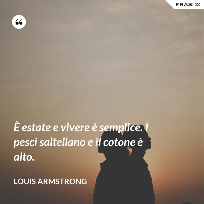 È estate e vivere è semplice. I pesci saltellano e il cotone è alto. - Louis Armstrong