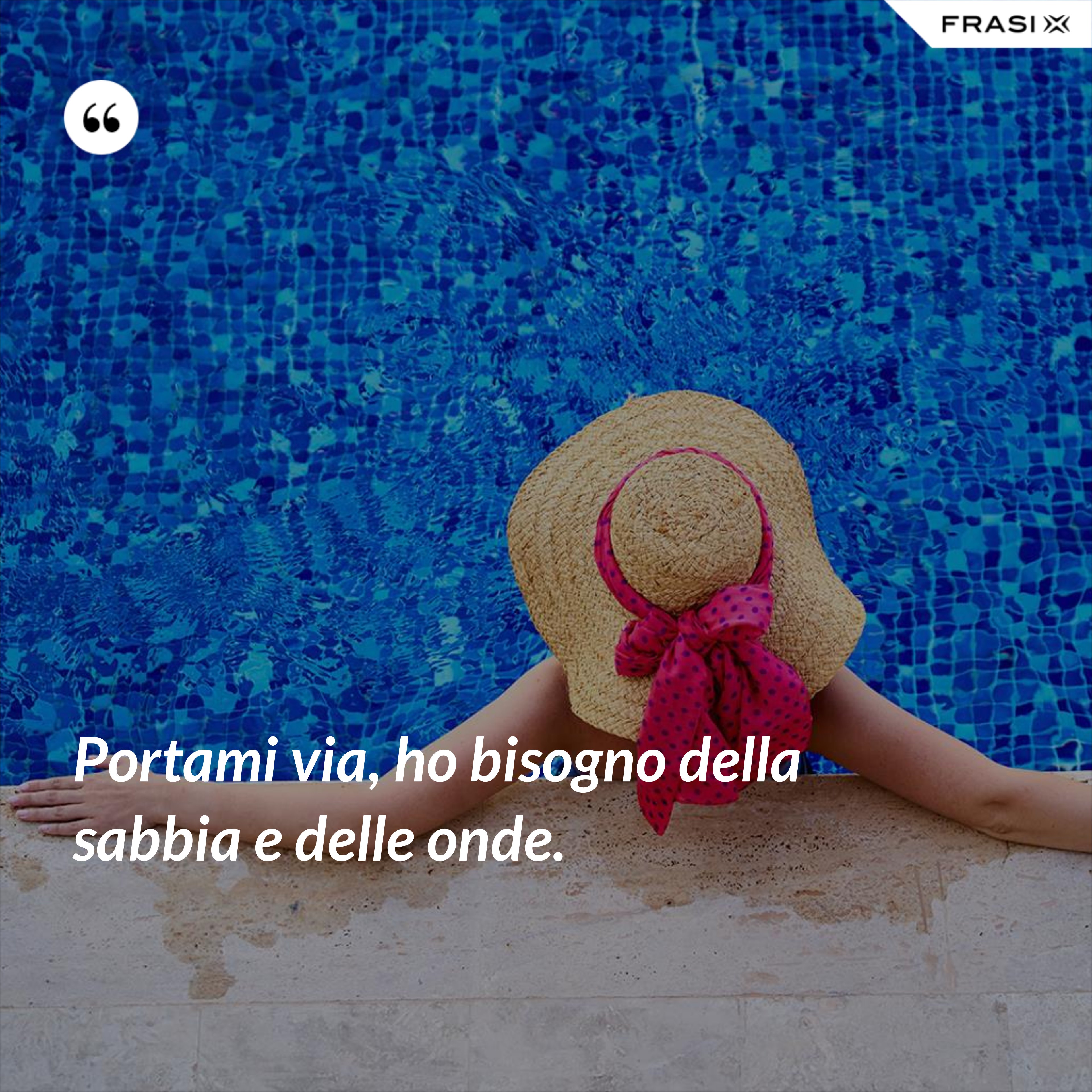 Portami via, ho bisogno della sabbia e delle onde. - Anonimo