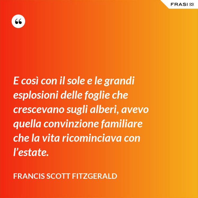 E così con il sole e le grandi esplosioni delle foglie che crescevano sugli alberi, avevo quella convinzione familiare che la vita ricominciava con l’estate. - Francis Scott Fitzgerald