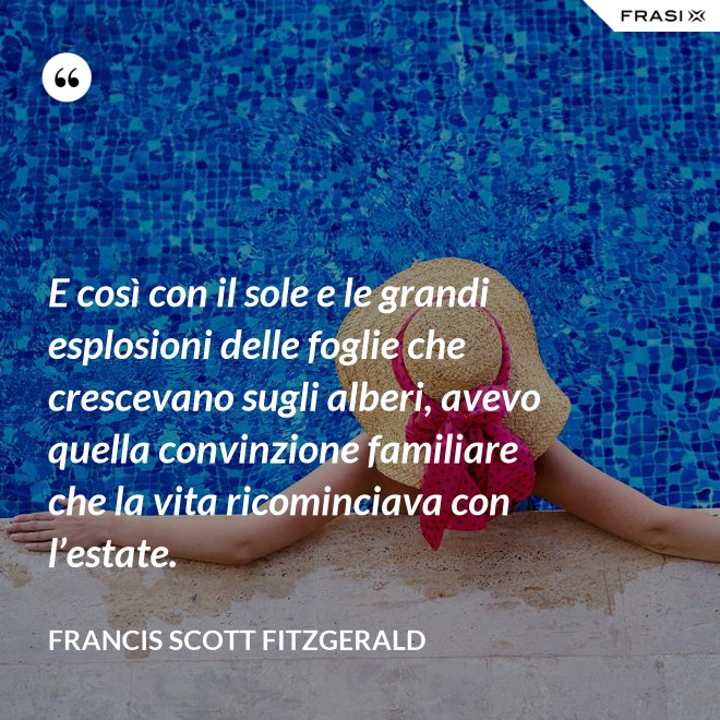 E così con il sole e le grandi esplosioni delle foglie che crescevano sugli alberi, avevo quella convinzione familiare che la vita ricominciava con l’estate. - Francis Scott Fitzgerald