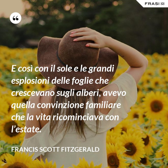 E così con il sole e le grandi esplosioni delle foglie che crescevano sugli alberi, avevo quella convinzione familiare che la vita ricominciava con l’estate. - Francis Scott Fitzgerald
