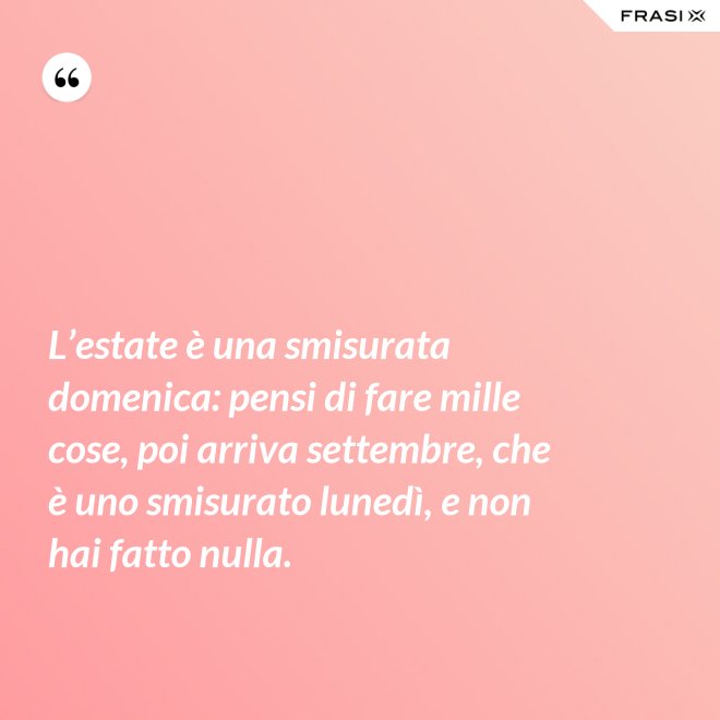 L’estate è una smisurata domenica: pensi di fare mille cose, poi arriva settembre, che è uno smisurato lunedì, e non hai fatto nulla. - Anonimo