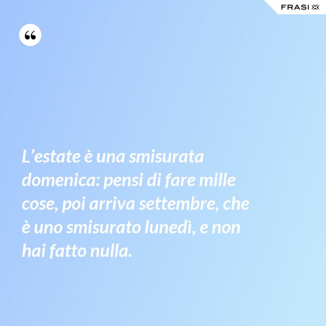 L’estate è una smisurata domenica: pensi di fare mille cose, poi arriva settembre, che è uno smisurato lunedì, e non hai fatto nulla. - Anonimo