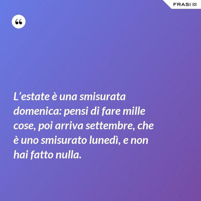 L’estate è una smisurata domenica: pensi di fare mille cose, poi arriva settembre, che è uno smisurato lunedì, e non hai fatto nulla. - Anonimo