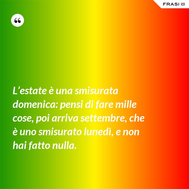 L’estate è una smisurata domenica: pensi di fare mille cose, poi arriva settembre, che è uno smisurato lunedì, e non hai fatto nulla. - Anonimo