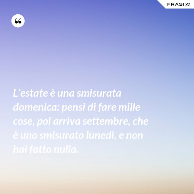L’estate è una smisurata domenica: pensi di fare mille cose, poi arriva settembre, che è uno smisurato lunedì, e non hai fatto nulla. - Anonimo