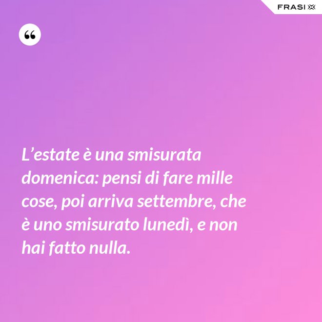 L’estate è una smisurata domenica: pensi di fare mille cose, poi arriva settembre, che è uno smisurato lunedì, e non hai fatto nulla. - Anonimo