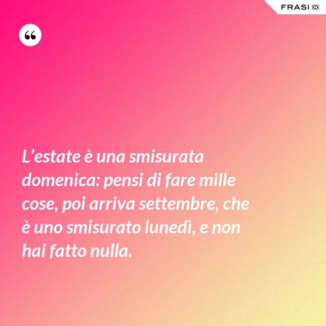 L’estate è una smisurata domenica: pensi di fare mille cose, poi arriva settembre, che è uno smisurato lunedì, e non hai fatto nulla. - Anonimo