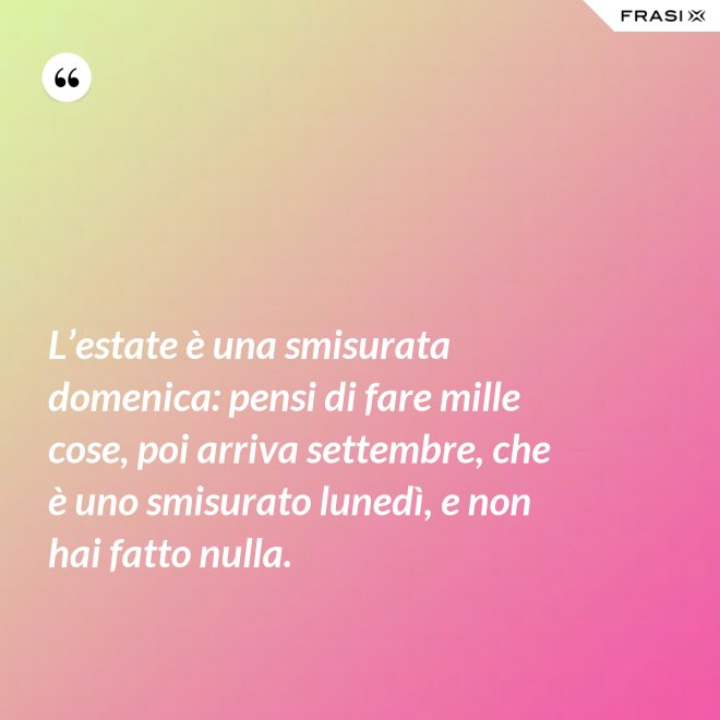 L’estate è una smisurata domenica: pensi di fare mille cose, poi arriva settembre, che è uno smisurato lunedì, e non hai fatto nulla. - Anonimo
