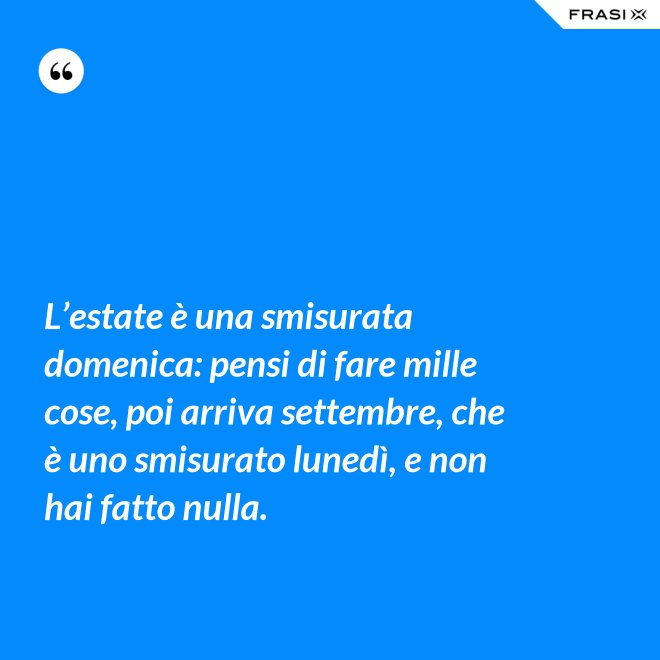 L’estate è una smisurata domenica: pensi di fare mille cose, poi arriva settembre, che è uno smisurato lunedì, e non hai fatto nulla. - Anonimo