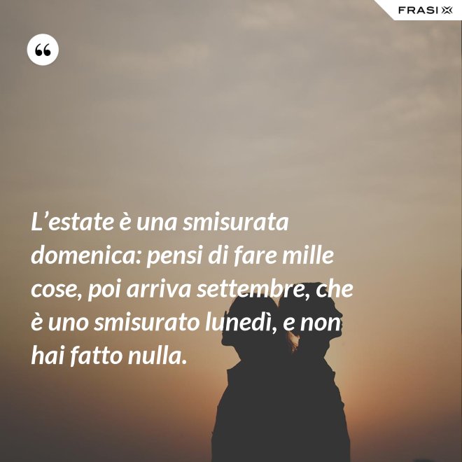 L’estate è una smisurata domenica: pensi di fare mille cose, poi arriva settembre, che è uno smisurato lunedì, e non hai fatto nulla. - Anonimo