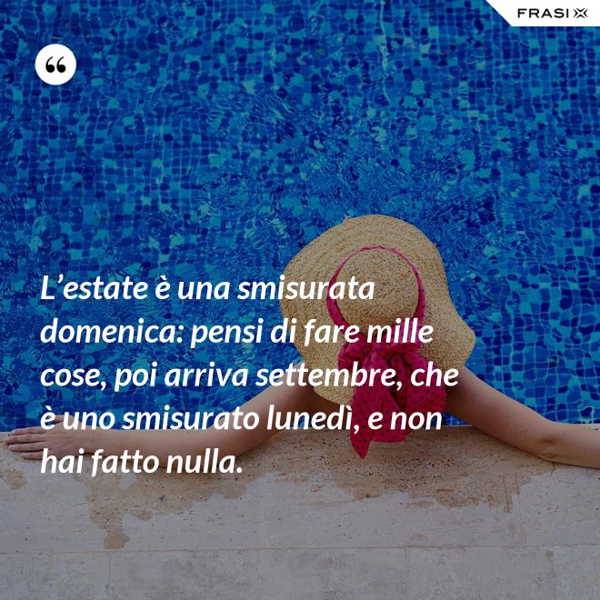 L’estate è una smisurata domenica: pensi di fare mille cose, poi arriva settembre, che è uno smisurato lunedì, e non hai fatto nulla. - Anonimo