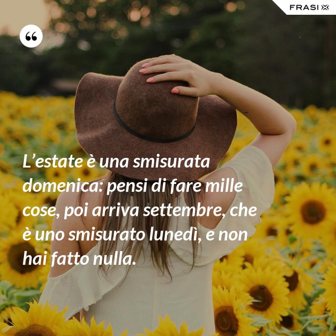 L’estate è una smisurata domenica: pensi di fare mille cose, poi arriva settembre, che è uno smisurato lunedì, e non hai fatto nulla. - Anonimo