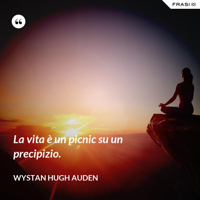 La vita è un picnic su un precipizio. - Wystan Hugh Auden