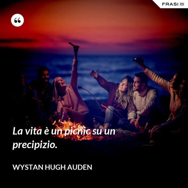 La vita è un picnic su un precipizio. - Wystan Hugh Auden