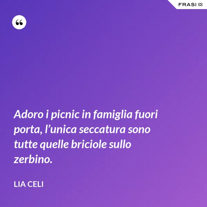 Adoro i picnic in famiglia fuori porta, l’unica seccatura sono tutte quelle briciole sullo zerbino. - Lia Celi