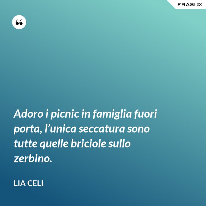 Adoro i picnic in famiglia fuori porta, l’unica seccatura sono tutte quelle briciole sullo zerbino. - Lia Celi