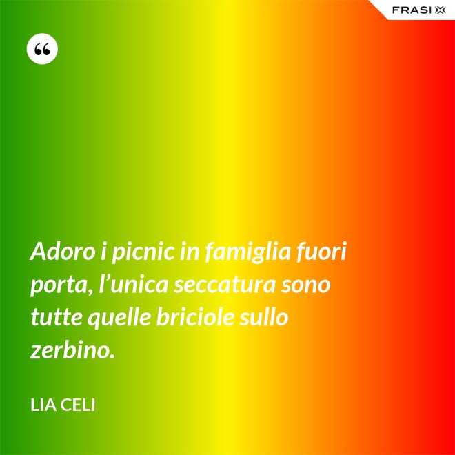 Adoro i picnic in famiglia fuori porta, l’unica seccatura sono tutte quelle briciole sullo zerbino. - Lia Celi