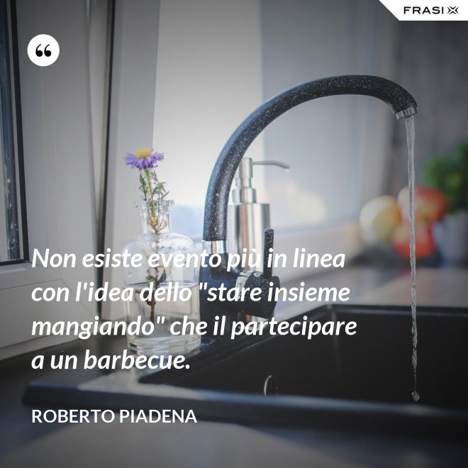 Non esiste evento più in linea con l'idea dello "stare insieme mangiando" che il partecipare a un barbecue. - Roberto Piadena