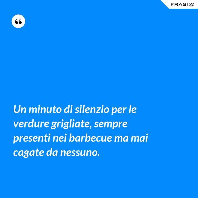 Un minuto di silenzio per le verdure grigliate, sempre presenti nei barbecue ma mai cagate da nessuno. - Anonimo