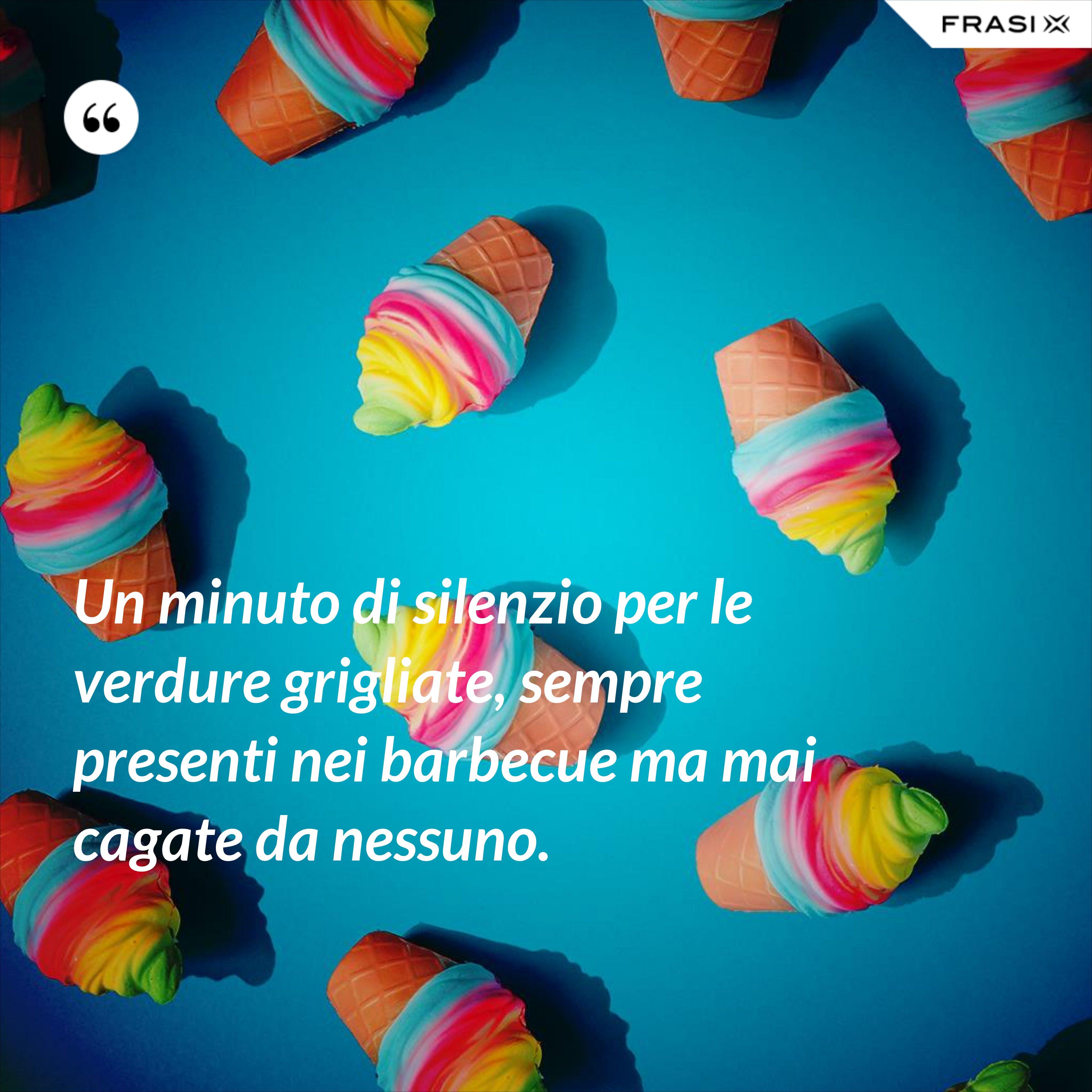 Un minuto di silenzio per le verdure grigliate, sempre presenti nei barbecue ma mai cagate da nessuno. - Anonimo