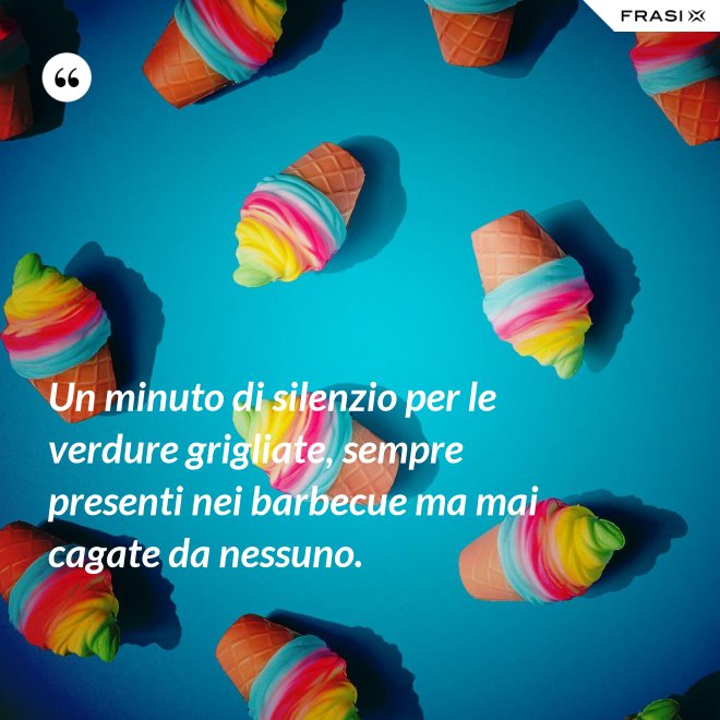 Un minuto di silenzio per le verdure grigliate, sempre presenti nei barbecue ma mai cagate da nessuno. - Anonimo
