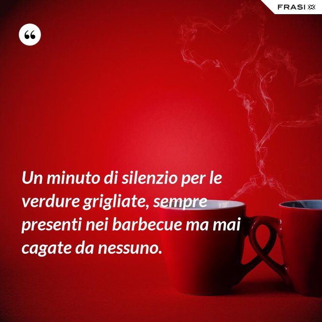 Un minuto di silenzio per le verdure grigliate, sempre presenti nei barbecue ma mai cagate da nessuno. - Anonimo