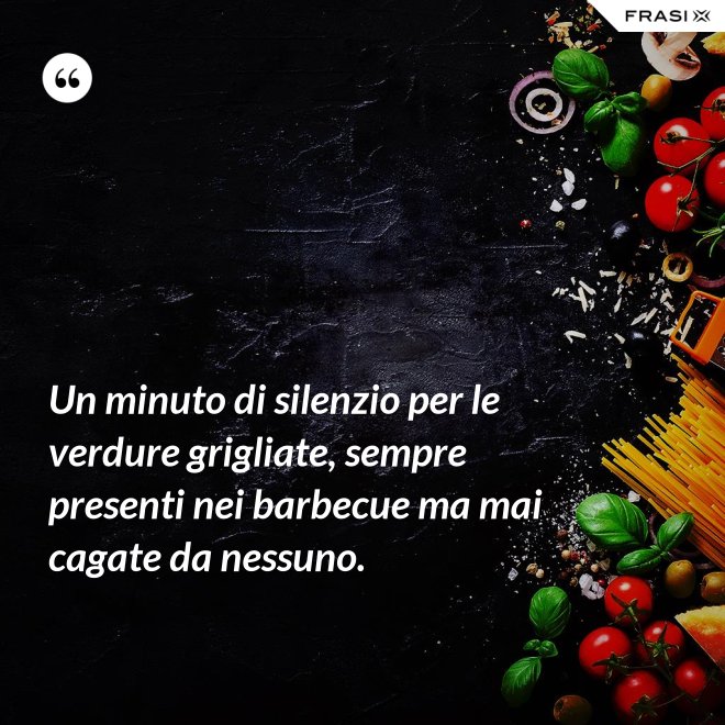 Un minuto di silenzio per le verdure grigliate, sempre presenti nei barbecue ma mai cagate da nessuno. - Anonimo