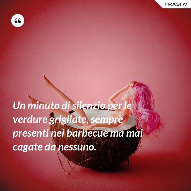 Un minuto di silenzio per le verdure grigliate, sempre presenti nei barbecue ma mai cagate da nessuno. - Anonimo