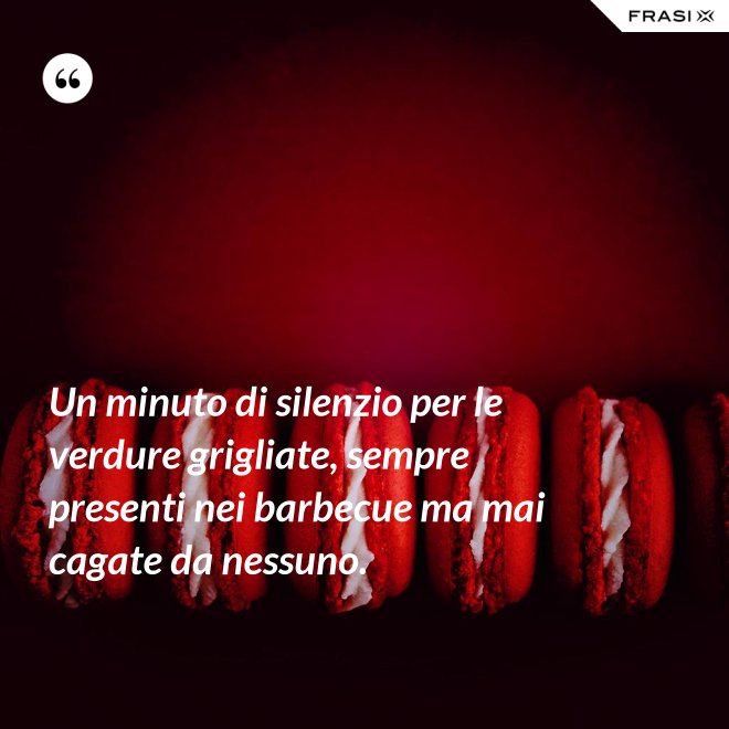 Un minuto di silenzio per le verdure grigliate, sempre presenti nei barbecue ma mai cagate da nessuno. - Anonimo
