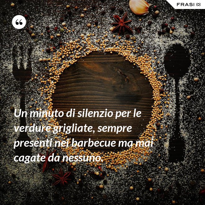 Un minuto di silenzio per le verdure grigliate, sempre presenti nei barbecue ma mai cagate da nessuno. - Anonimo