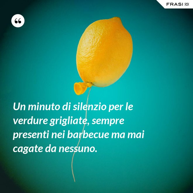 Un minuto di silenzio per le verdure grigliate, sempre presenti nei barbecue ma mai cagate da nessuno. - Anonimo