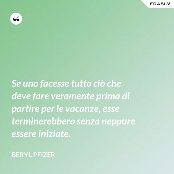 Se uno facesse tutto ciò che deve fare veramente prima di partire per le vacanze, esse terminerebbero senza neppure essere iniziate. - Beryl Pfizer