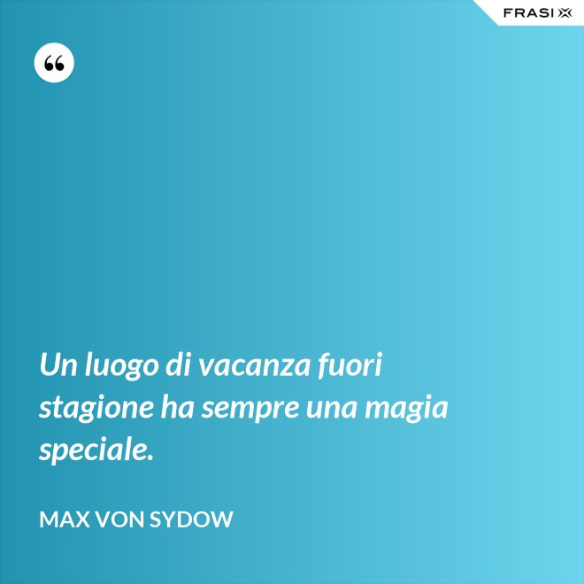 Un luogo di vacanza fuori stagione ha sempre una magia speciale. - Max von Sydow