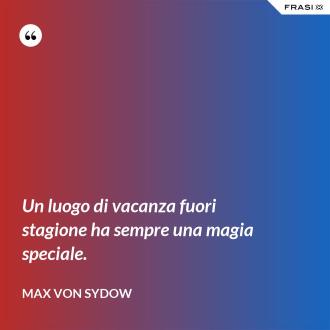Un luogo di vacanza fuori stagione ha sempre una magia speciale. - Max von Sydow