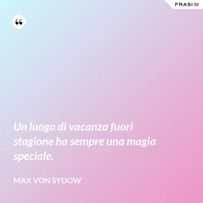 Un luogo di vacanza fuori stagione ha sempre una magia speciale. - Max von Sydow