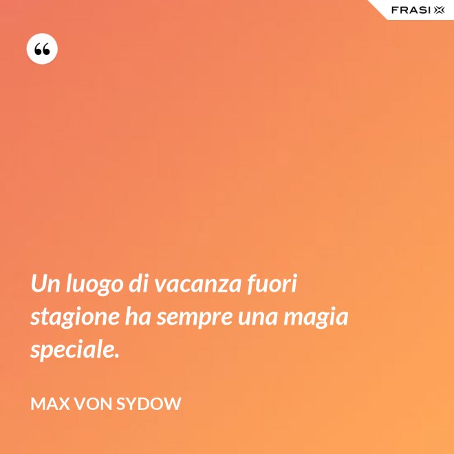 Un luogo di vacanza fuori stagione ha sempre una magia speciale. - Max von Sydow