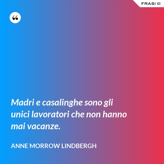 Madri e casalinghe sono gli unici lavoratori che non hanno mai vacanze. - Anne Morrow Lindbergh
