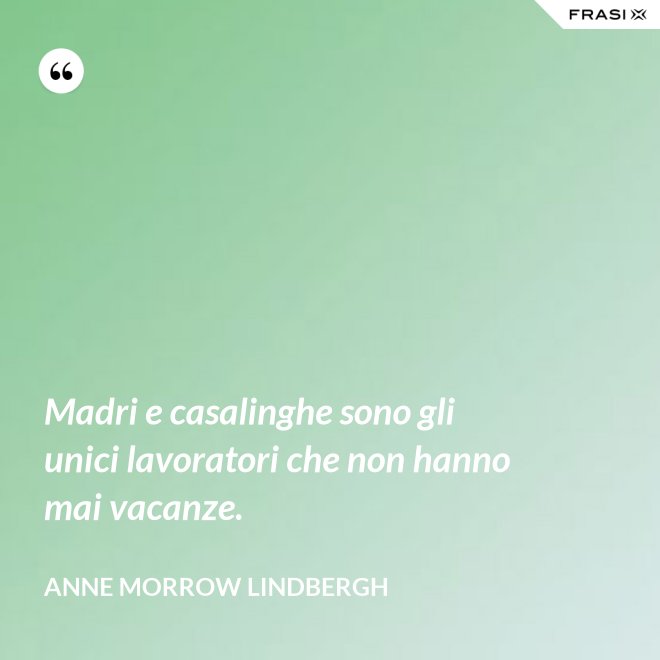 Madri e casalinghe sono gli unici lavoratori che non hanno mai vacanze. - Anne Morrow Lindbergh