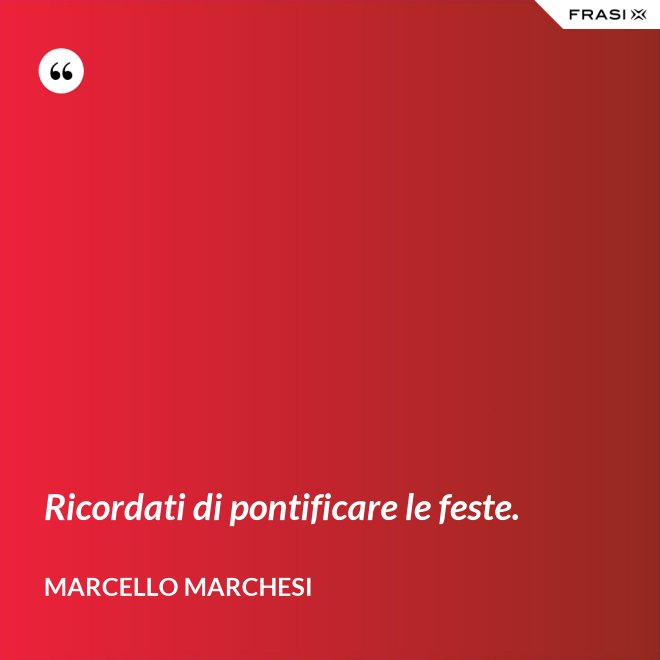 Ricordati di pontificare le feste. - Marcello Marchesi