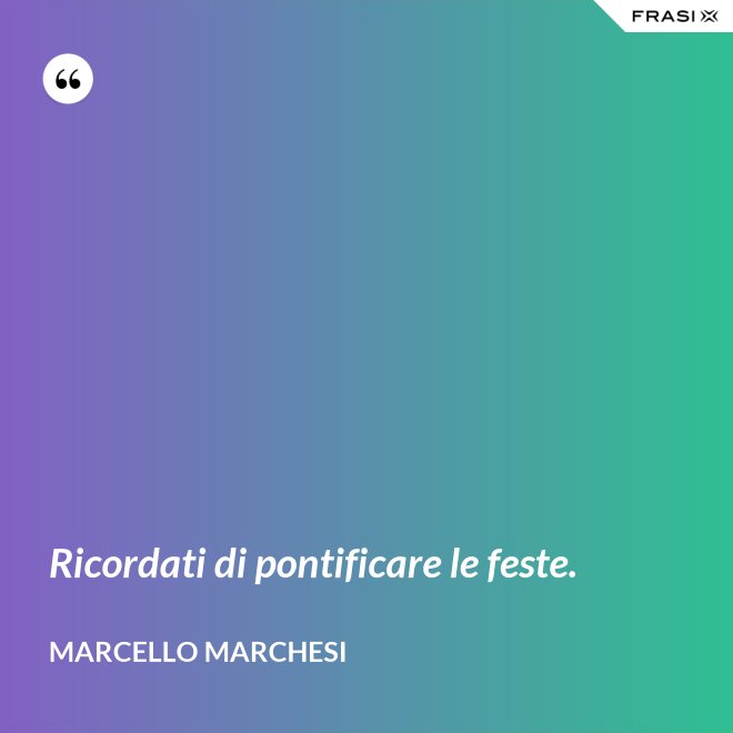 Ricordati di pontificare le feste. - Marcello Marchesi