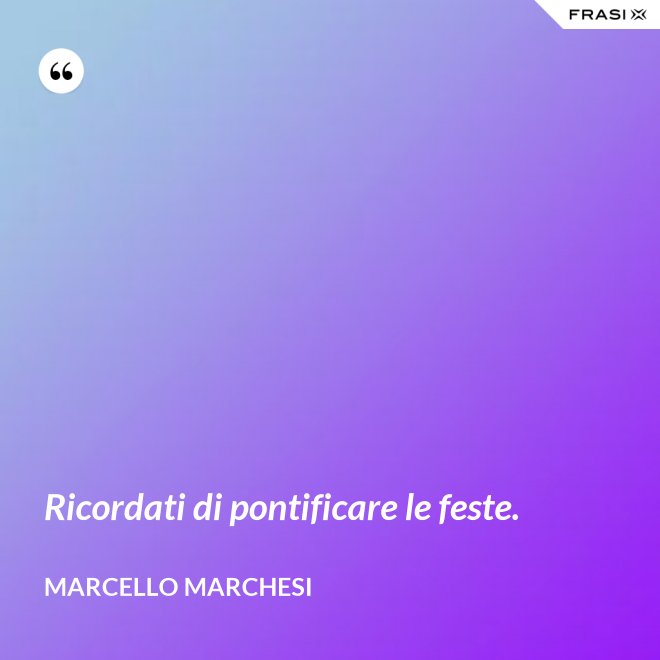 Ricordati di pontificare le feste. - Marcello Marchesi
