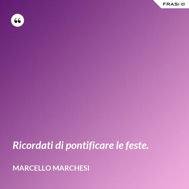 Ricordati di pontificare le feste. - Marcello Marchesi