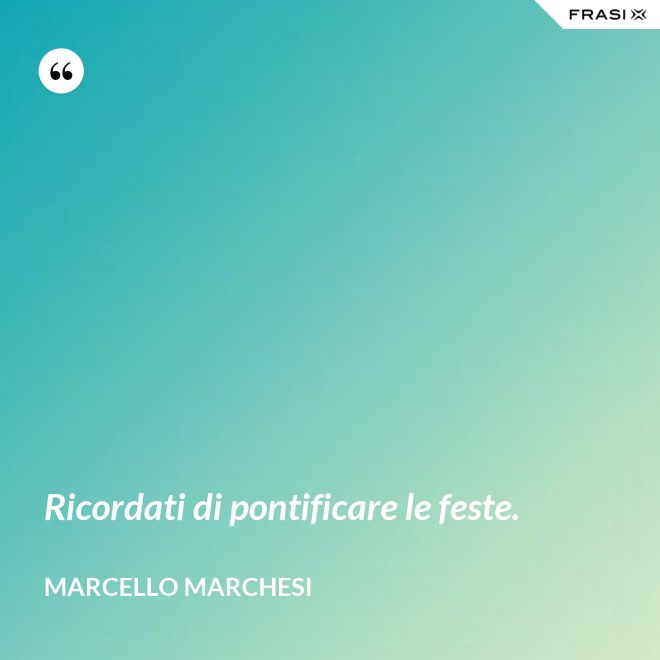 Ricordati di pontificare le feste. - Marcello Marchesi